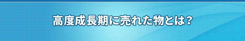 高度成長期に売れた物とは？