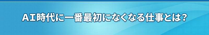 ＡＩ時代に一番最初になくなる仕事とは？