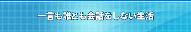 一言も誰とも会話をしない生活