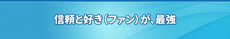 信頼と好き（ファン）が、最強